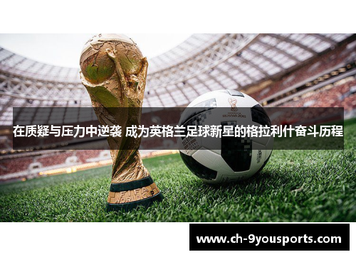 在质疑与压力中逆袭 成为英格兰足球新星的格拉利什奋斗历程