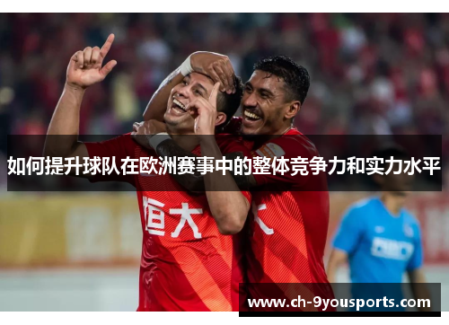 如何提升球队在欧洲赛事中的整体竞争力和实力水平